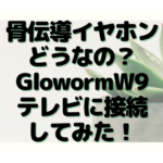 骨伝導イヤホンどうなの？GlowormW9買ってテレビに接続してみた感想を正直レビュー！